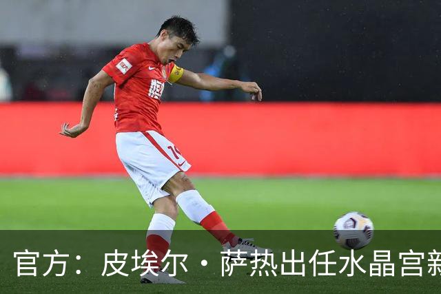 官方：皮埃尔·萨热出任水晶宫新帅，上赛季率朗斯获法甲亚军